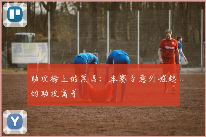 助攻榜上的黑马:本赛季意外崛起的助攻高手