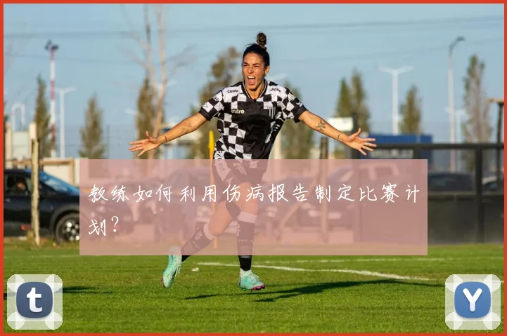 教练如何利用伤病报告制定比赛计划？