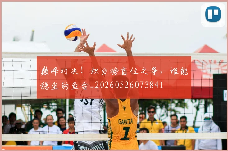 巅峰对决！积分榜首位之争，谁能稳坐钓鱼台_20260526073841