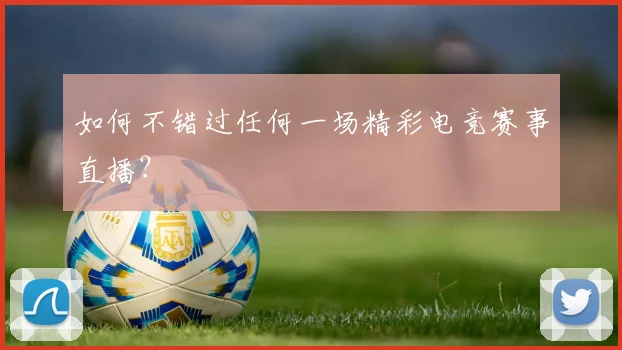 如何不错过任何一场精彩电竞赛事直播?