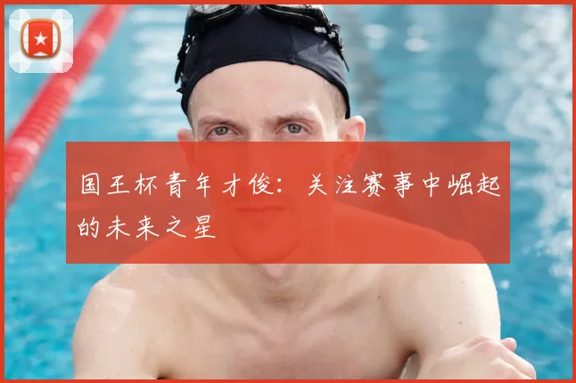国王杯青年才俊：关注赛事中崛起的未来之星