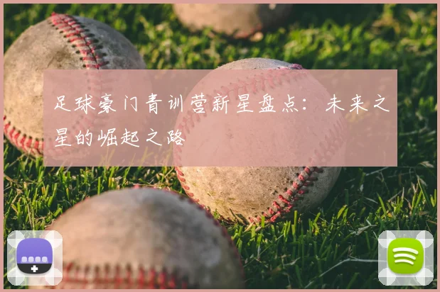 足球豪门青训营新星盘点：未来之星的崛起之路