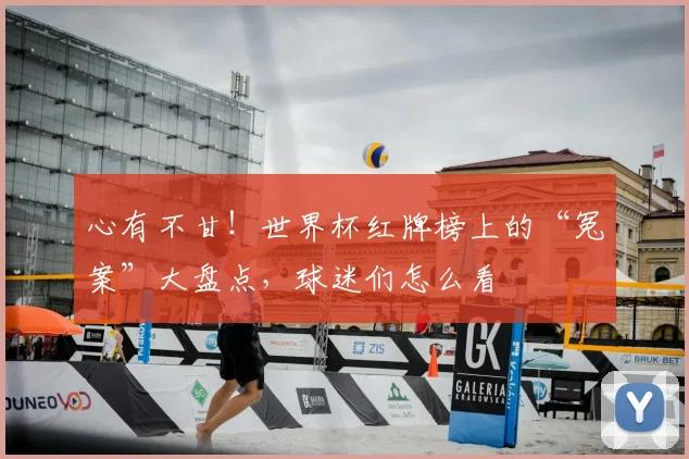 心有不甘!世界杯红牌榜上的“冤案”大盘点,球迷们怎么看