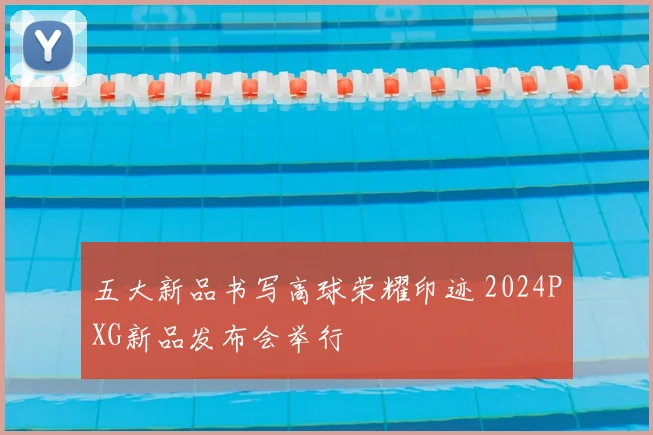 五大新品书写高球荣耀印迹 2024PXG新品发布会举行