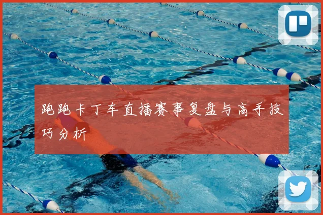 跑跑卡丁车直播赛事复盘与高手技巧分析