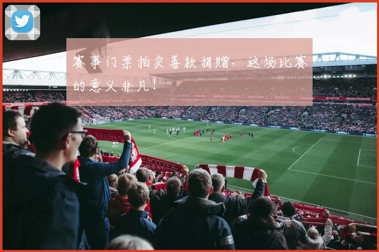 赛事门票拍卖善款捐赠,这场比赛的意义非凡!