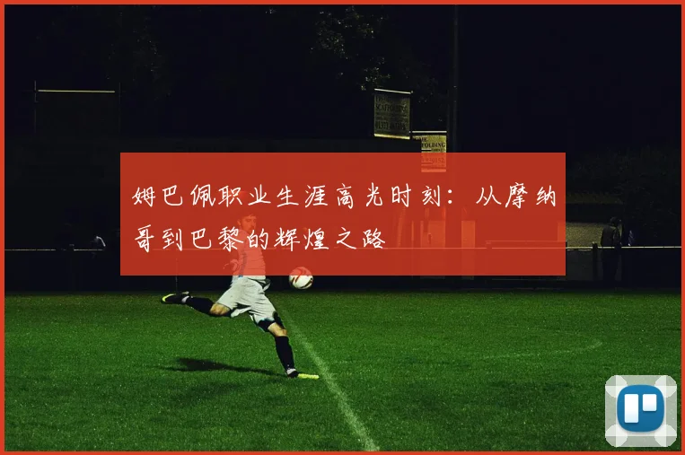 姆巴佩职业生涯高光时刻:从摩纳哥到巴黎的辉煌之路