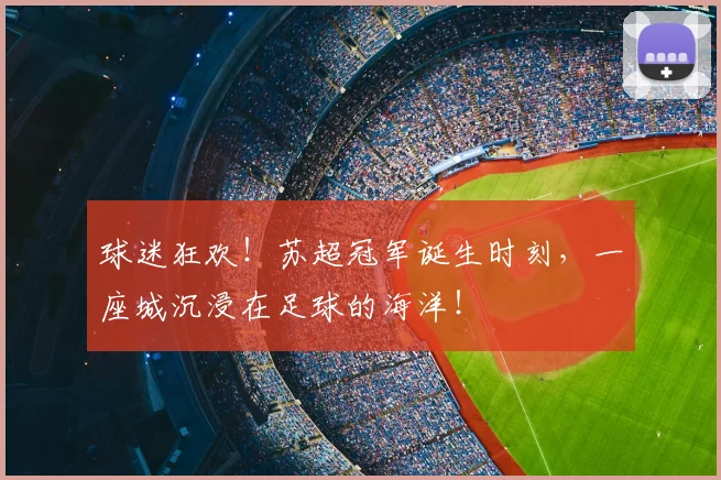 球迷狂欢!苏超冠军诞生时刻,一座城沉浸在足球的海洋!