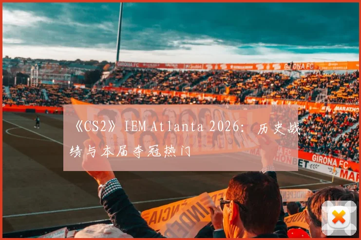 《CS2》IEM Atlanta 2026：历史战绩与本届夺冠热门