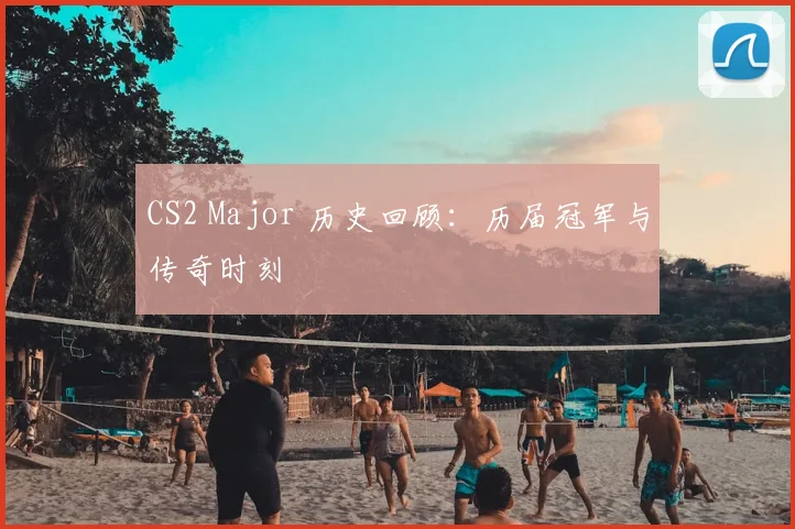 CS2 Major 历史回顾:历届冠军与传奇时刻