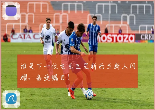 谁是下一位电竞巨星新西兰新人闪耀，备受瞩目！