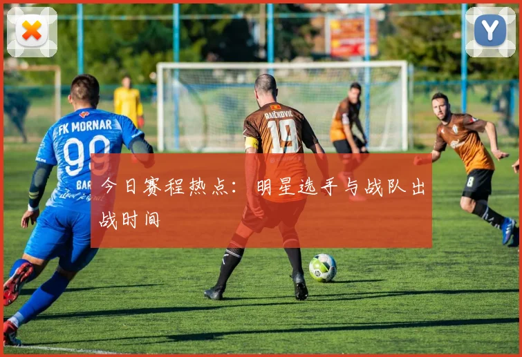 今日赛程热点:明星选手与战队出战时间