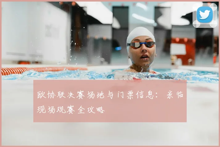 欧协联决赛场地与门票信息:亲临现场观赛全攻略