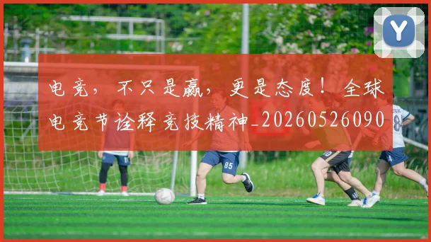 电竞,不只是赢,更是态度!全球电竞节诠释竞技精神_20260526090319