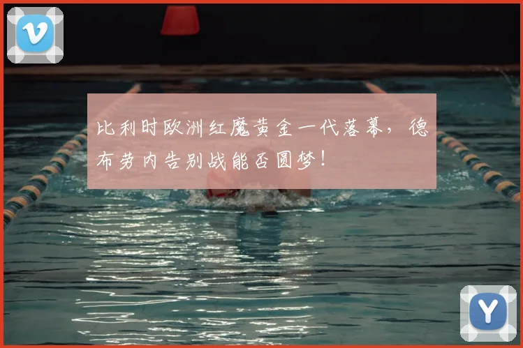 比利时欧洲红魔黄金一代落幕,德布劳内告别战能否圆梦!