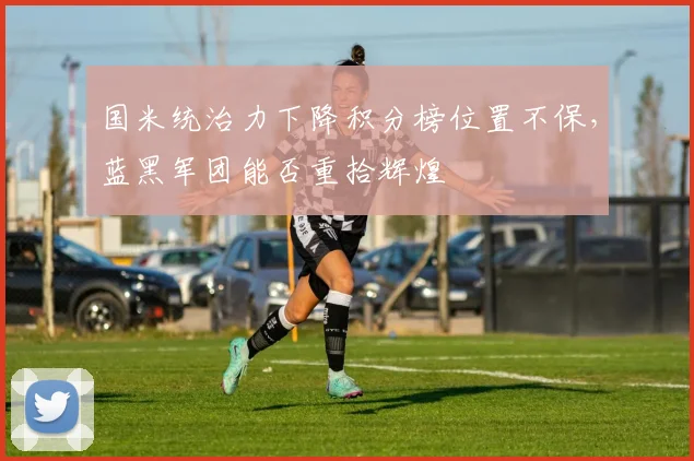 国米统治力下降积分榜位置不保，蓝黑军团能否重拾辉煌