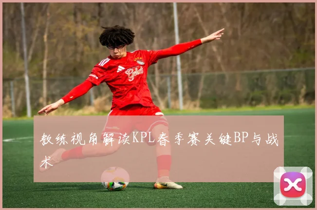 教练视角解读KPL春季赛关键BP与战术