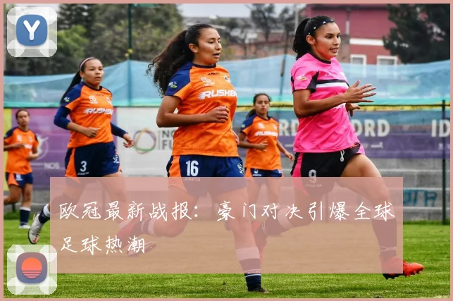 欧冠最新战报：豪门对决引爆全球足球热潮