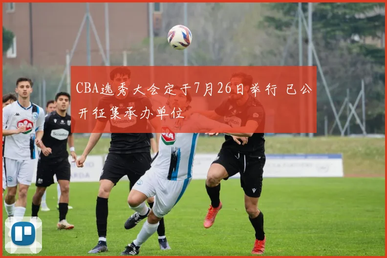 CBA选秀大会定于7月26日举行 已公开征集承办单位