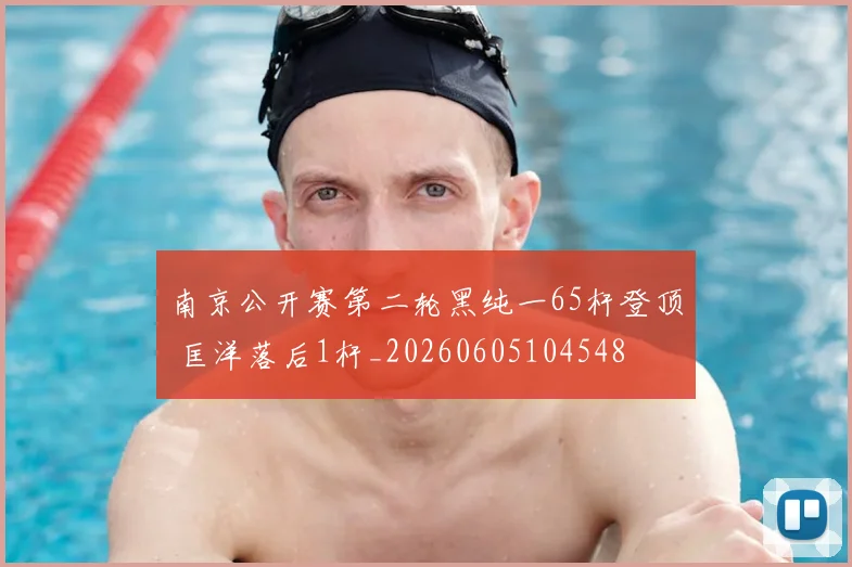 南京公开赛第二轮黑纯一65杆登顶 匡洋落后1杆_20260605104548