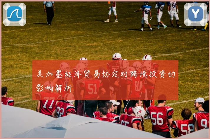 美加墨经济贸易协定对跨境投资的影响解析