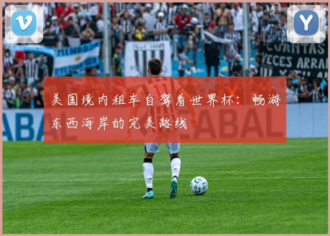美国境内租车自驾看世界杯：畅游东西海岸的完美路线