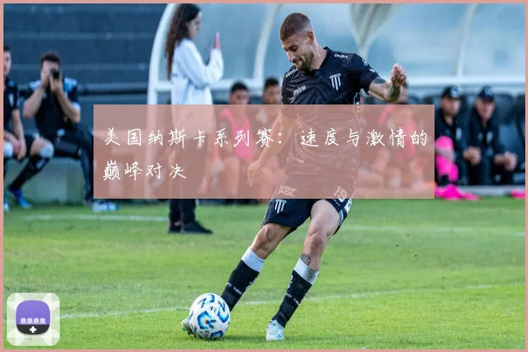 美国纳斯卡系列赛：速度与激情的巅峰对决